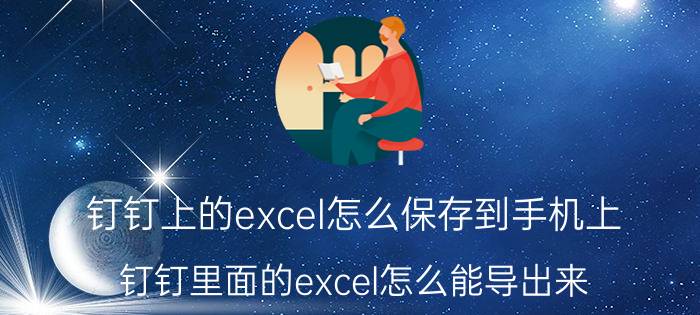 钉钉上的excel怎么保存到手机上 钉钉里面的excel怎么能导出来？